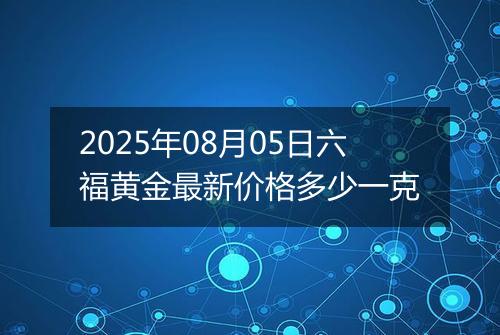 2025年08月05日六福黄金最新价格多少一克