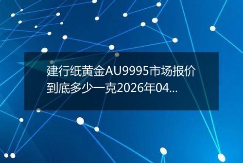 建行纸黄金AU9995市场报价到底多少一克2026年04月09日