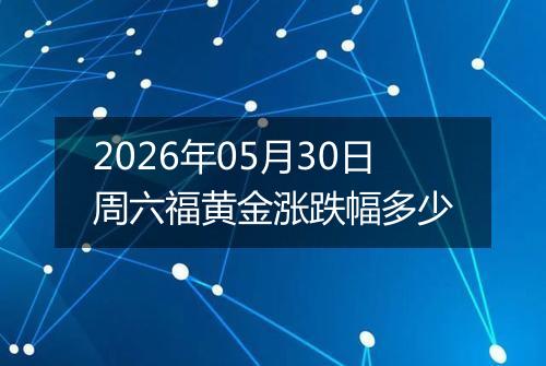 2026年05月30日周六福黄金涨跌幅多少