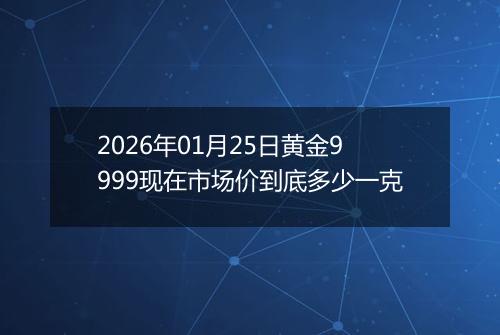 2026年01月25日黄金9999现在市场价到底多少一克