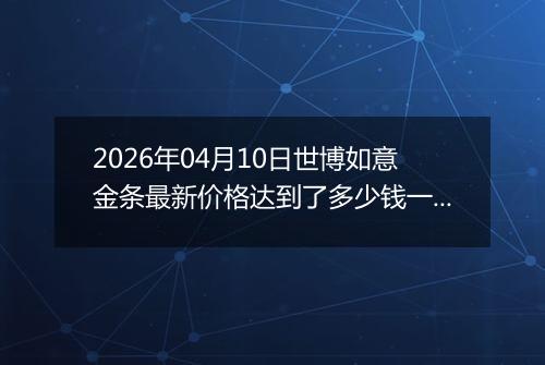 2026年04月10日世博如意金条最新价格达到了多少钱一克