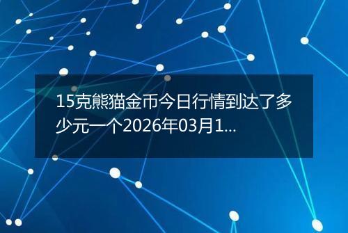 15克熊猫金币今日行情到达了多少元一个2026年03月10日