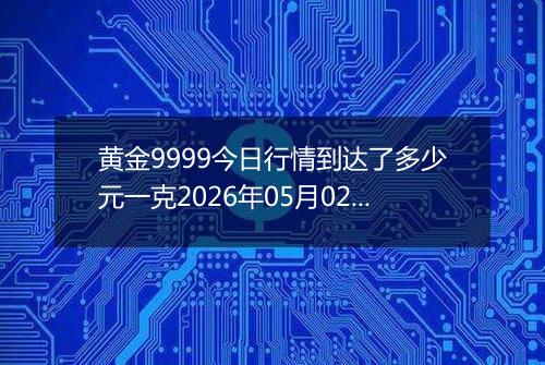 黄金9999今日行情到达了多少元一克2026年05月02日