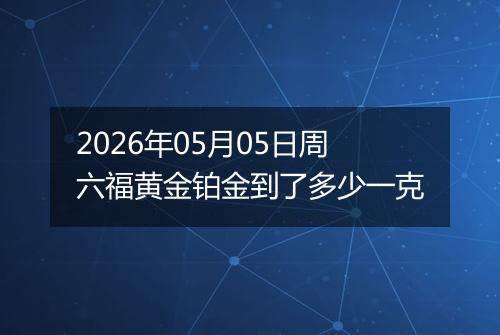 2026年05月05日周六福黄金铂金到了多少一克