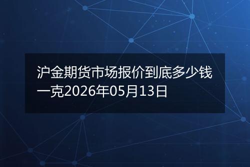 沪金期货市场报价到底多少钱一克2026年05月13日