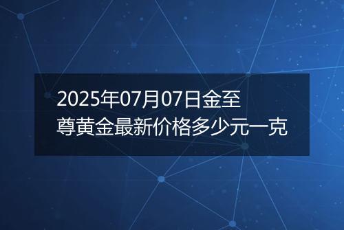 2025年07月07日金至尊黄金最新价格多少元一克