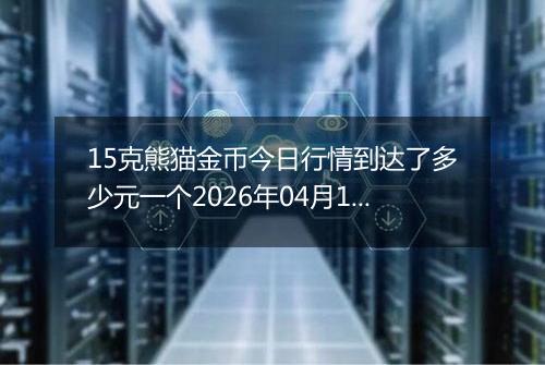 15克熊猫金币今日行情到达了多少元一个2026年04月19日