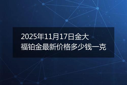 2025年11月17日金大福铂金最新价格多少钱一克