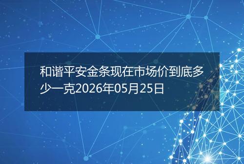 和谐平安金条现在市场价到底多少一克2026年05月25日