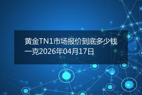 黄金TN1市场报价到底多少钱一克2026年04月17日