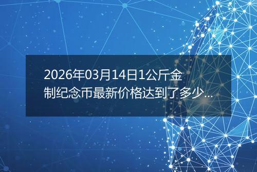 2026年03月14日1公斤金制纪念币最新价格达到了多少元一个
