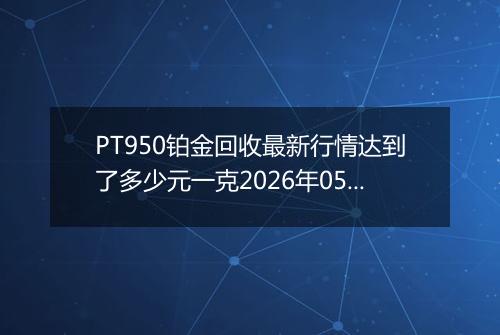 PT950铂金回收最新行情达到了多少元一克2026年05月30日