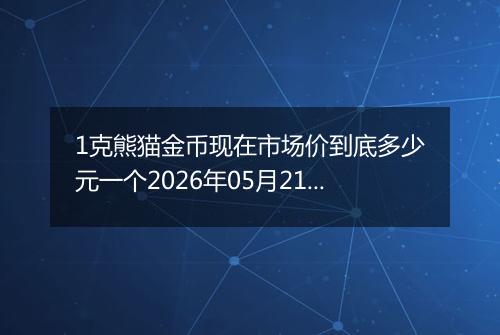 1克熊猫金币现在市场价到底多少元一个2026年05月21日