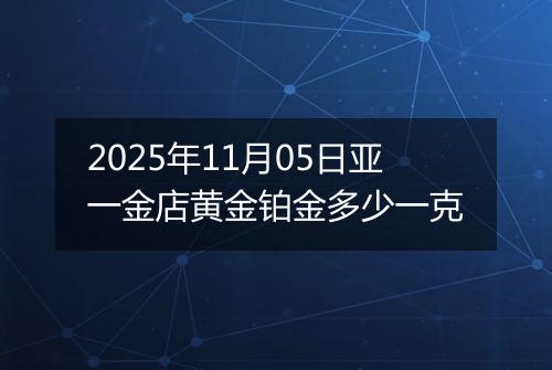 2025年11月05日亚一金店黄金铂金多少一克