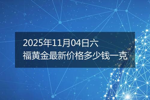 2025年11月04日六福黄金最新价格多少钱一克