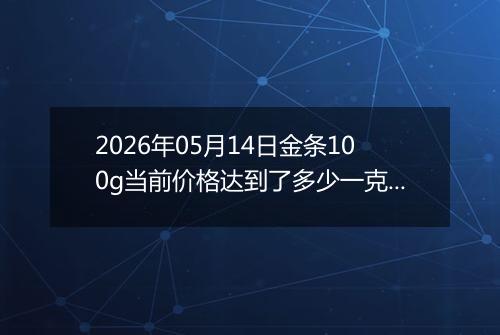 2026年05月14日金条100g当前价格达到了多少一克2026年05月14日