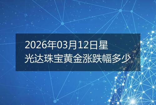 2026年03月12日星光达珠宝黄金涨跌幅多少