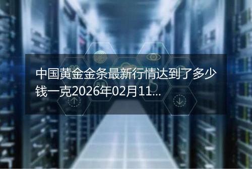 中国黄金金条最新行情达到了多少钱一克2026年02月11日