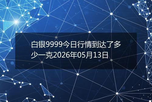 白银9999今日行情到达了多少一克2026年05月13日