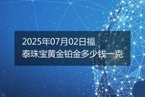 2025年07月02日福泰珠宝黄金铂金多少钱一克
