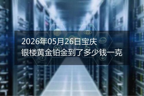 2026年05月26日宝庆银楼黄金铂金到了多少钱一克