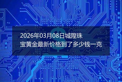 2026年03月08日城隍珠宝黄金最新价格到了多少钱一克