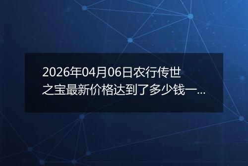 2026年04月06日农行传世之宝最新价格达到了多少钱一克