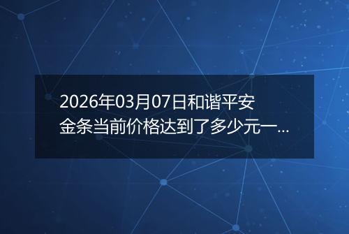 2026年03月07日和谐平安金条当前价格达到了多少元一克2026年03月07日