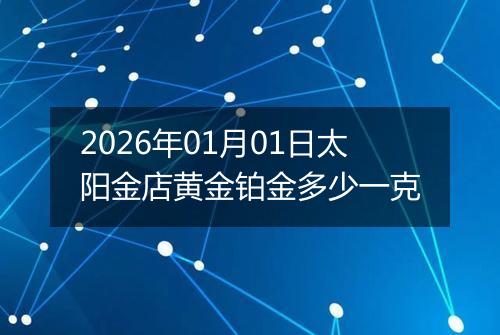 2026年01月01日太阳金店黄金铂金多少一克