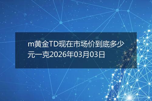 m黄金TD现在市场价到底多少元一克2026年03月03日