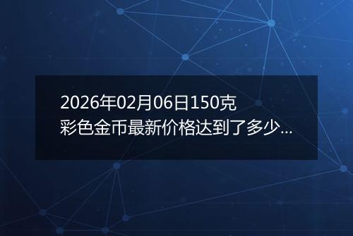 2026年02月06日150克彩色金币最新价格达到了多少元一个