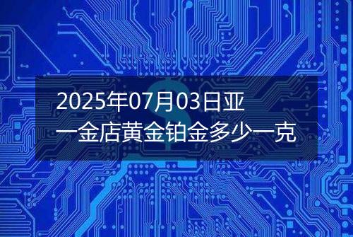 2025年07月03日亚一金店黄金铂金多少一克