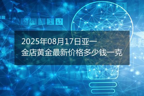 2025年08月17日亚一金店黄金最新价格多少钱一克