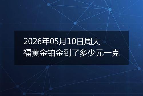 2026年05月10日周大福黄金铂金到了多少元一克