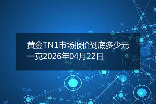 黄金TN1市场报价到底多少元一克2026年04月22日