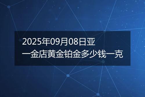 2025年09月08日亚一金店黄金铂金多少钱一克