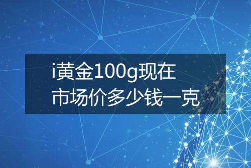 i黄金100g现在市场价多少钱一克