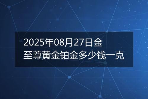 2025年08月27日金至尊黄金铂金多少钱一克