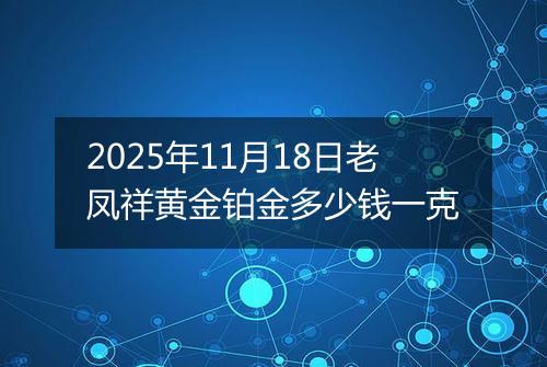 2025年11月18日老凤祥黄金铂金多少钱一克