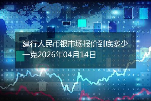 建行人民币银市场报价到底多少一克2026年04月14日
