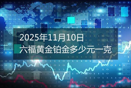 2025年11月10日六福黄金铂金多少元一克