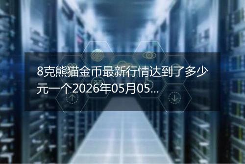 8克熊猫金币最新行情达到了多少元一个2026年05月05日