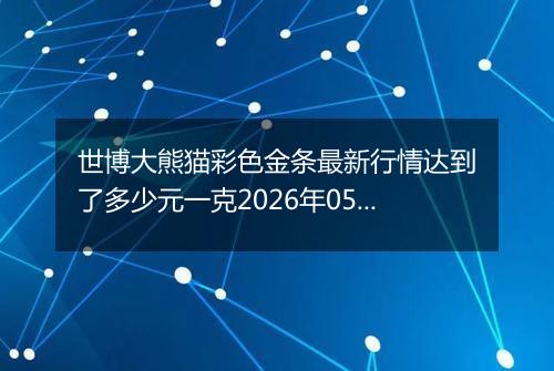 世博大熊猫彩色金条最新行情达到了多少元一克2026年05月18日