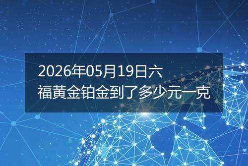 2026年05月19日六福黄金铂金到了多少元一克