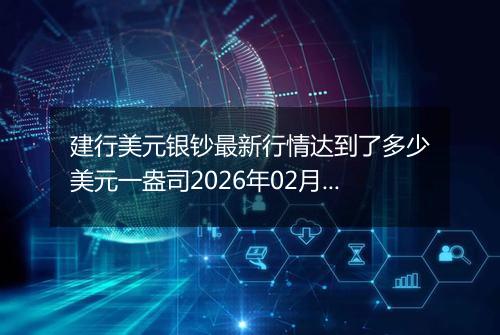 建行美元银钞最新行情达到了多少美元一盎司2026年02月21日