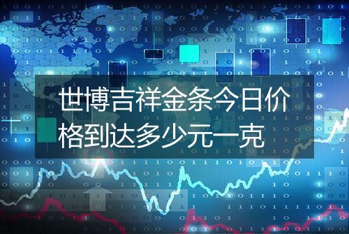 世博吉祥金条今日价格到达多少元一克