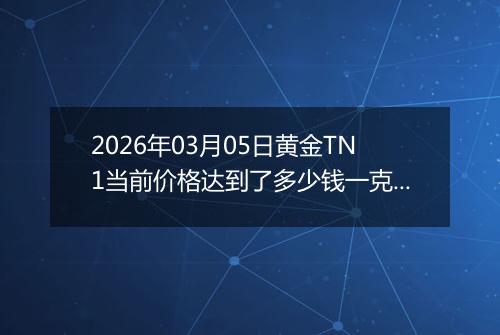 2026年03月05日黄金TN1当前价格达到了多少钱一克2026年03月05日