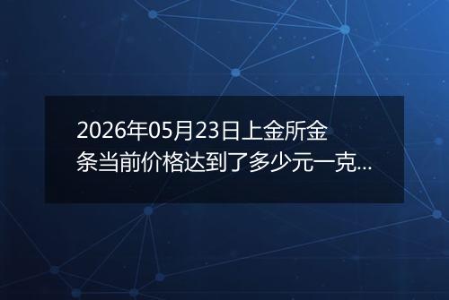 2026年05月23日上金所金条当前价格达到了多少元一克2026年05月23日