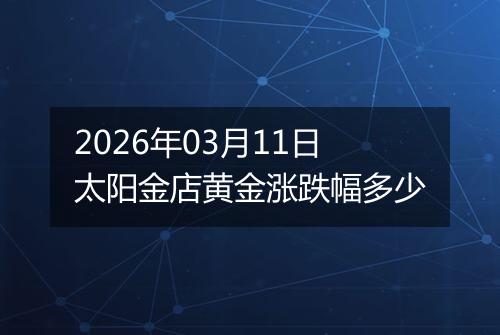 2026年03月11日太阳金店黄金涨跌幅多少