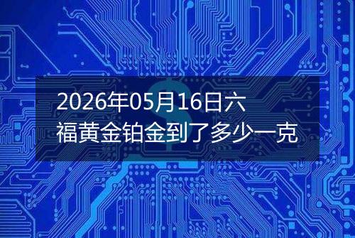 2026年05月16日六福黄金铂金到了多少一克